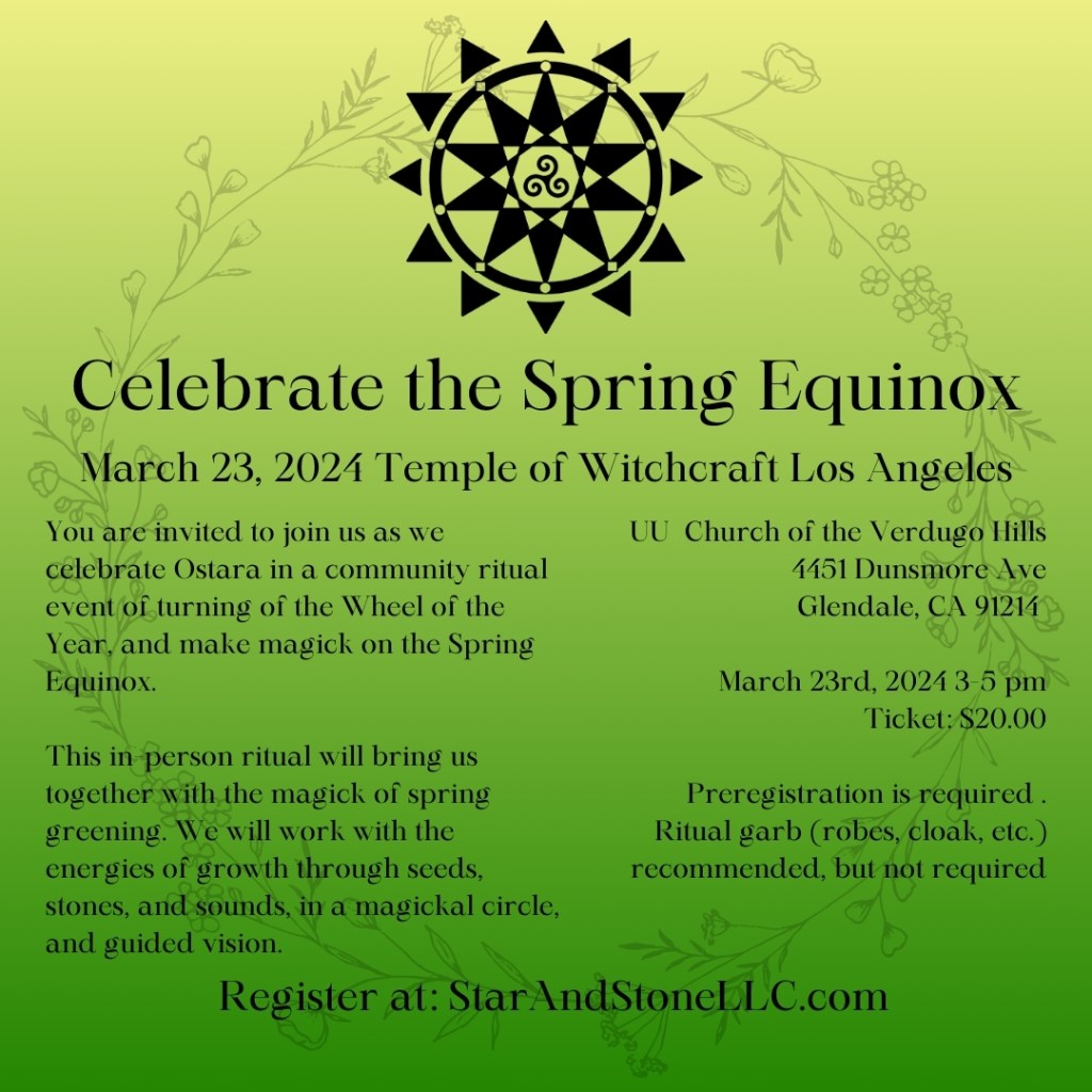 Celebrate Ostara, the Spring Equinox with the Temple of Witchcraft Los Angeles You are invited to join us as we celebrate Ostara in a community ritual event as we turning of the Wheel of the Year, and make magick on the Spring Equinox. This in-person ritual will bring us together with the magick of spring greening. We will work with the energies of growth through seeds, stones, and sounds, in a magickal circle, and guided vision.